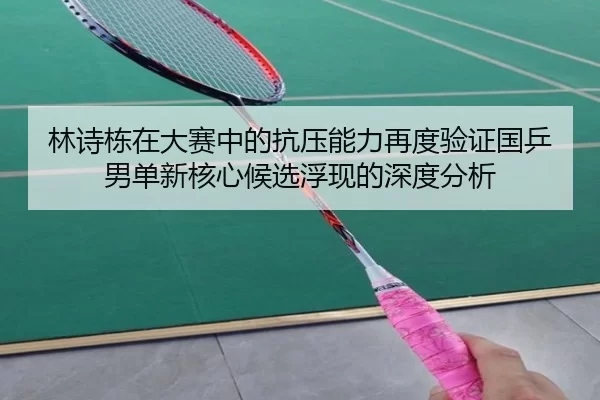 林诗栋在大赛中的抗压能力再度验证国乒男单新核心候选浮现的深度分析