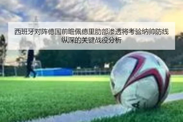 西班牙对阵德国前瞻佩德里肋部渗透将考验纳帅防线纵深的关键战役分析