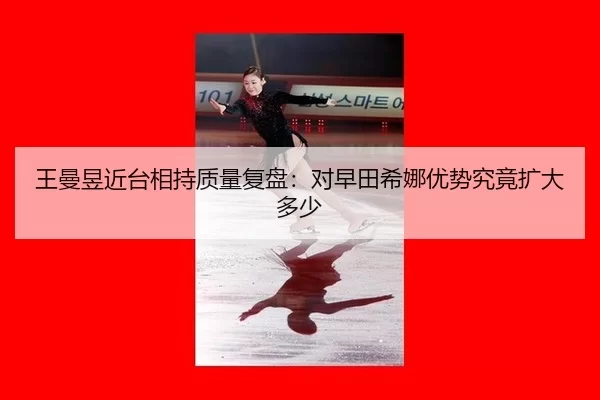 王曼昱近台相持质量复盘：对早田希娜优势究竟扩大多少